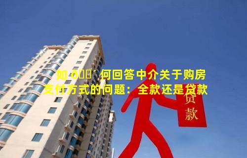 如 🌴 何回答中介关于购房支付方式的问题：全款还是贷款